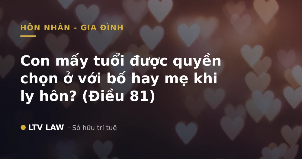 Con mấy tuổi được quyền chọn ở với bố hay mẹ khi ly hôn? (Điều 81)