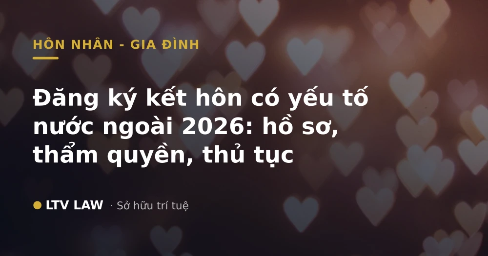 Đăng ký kết hôn có yếu tố nước ngoài 2026: hồ sơ, thẩm quyền, thủ tục