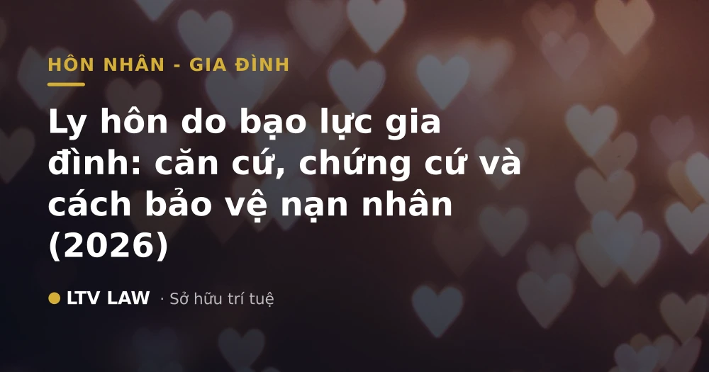 Ly hôn do bạo lực gia đình: căn cứ, chứng cứ và cách bảo vệ nạn nhân (2026)
