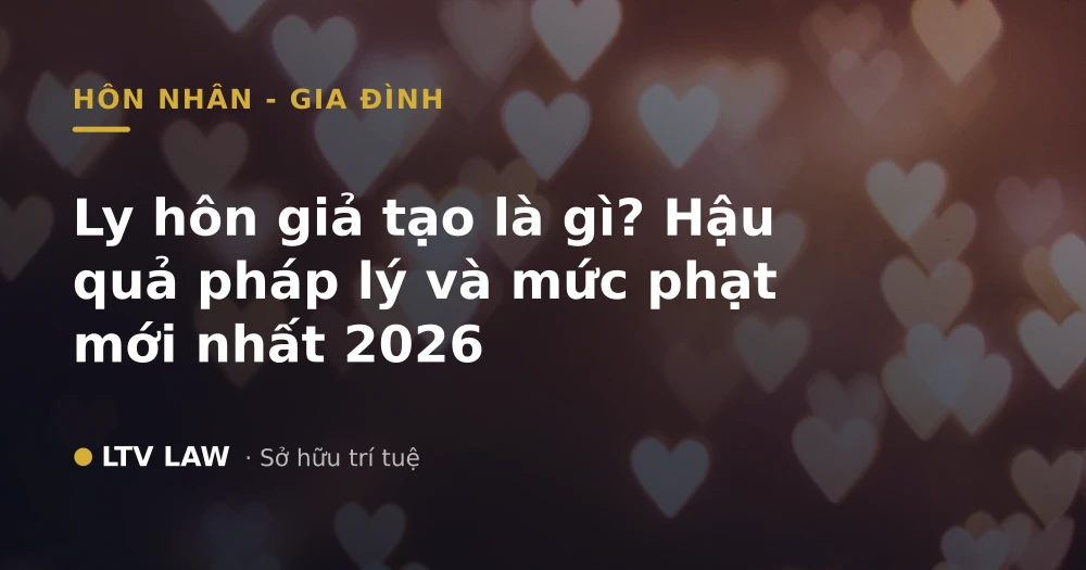 Ly hôn giả tạo là gì? Hậu quả pháp lý và mức phạt mới nhất 2026